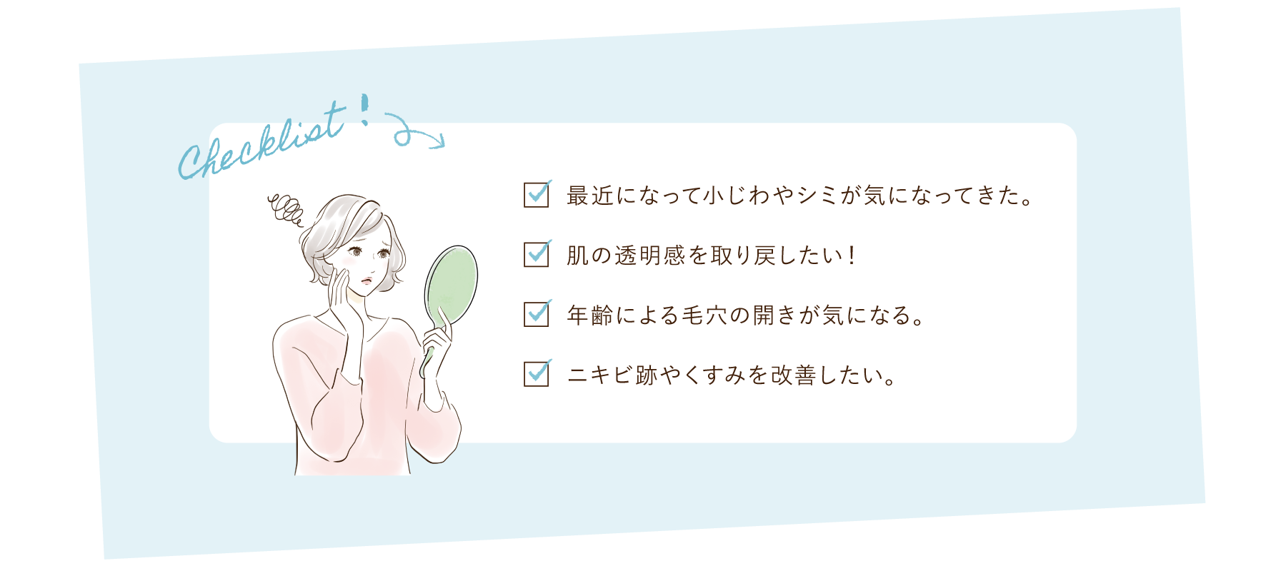ミセルクリニック おためし美肌9800 チェックリスト 40代になって小ジワやシミが気になってきた。 肌の透明感を取り戻したい！ 年齢による毛穴の開きが気になる。 ニキビ跡やくすみを改善したい。