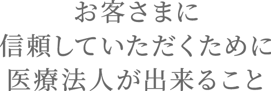 お客さまに安心していただくために医療法人が出来ること