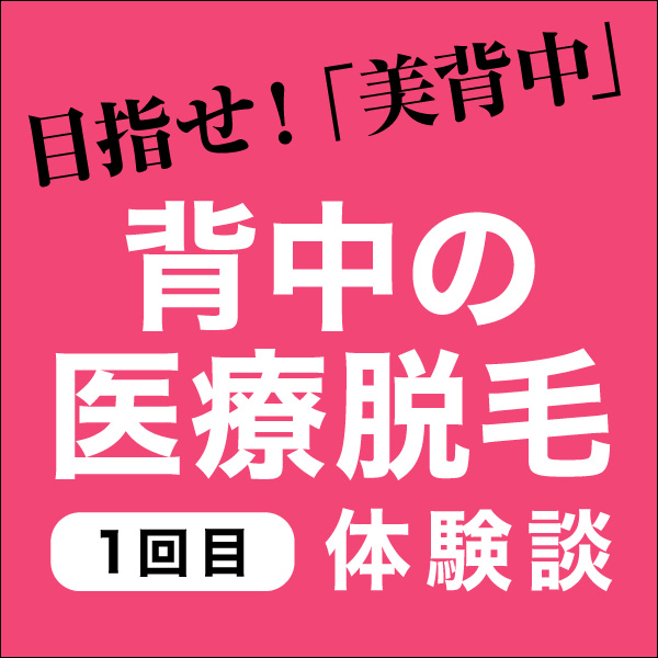 目指せ!「美背中」 背中の医療脱毛【1回目】体験談 目指せ!「美背中」 背中の医療脱毛【1回目】体験談